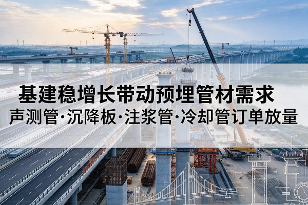 北湖基建稳增长带动预埋监测管材需求,声测管、沉降板、注浆管订单持续放量